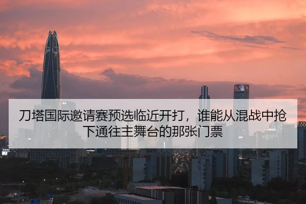 刀塔国际邀请赛预选临近开打，谁能从混战中抢下通往主舞台的那张门票